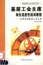 新世纪新阶段工会干部岗位培训教材  基层工会主席岗位适应性培训教程  怎样当好基层工会主席